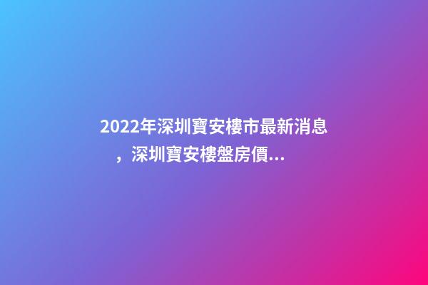 2022年深圳寶安樓市最新消息，深圳寶安樓盤房價排名榜!